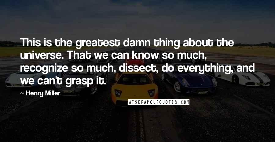 Henry Miller Quotes: This is the greatest damn thing about the universe. That we can know so much, recognize so much, dissect, do everything, and we can't grasp it.