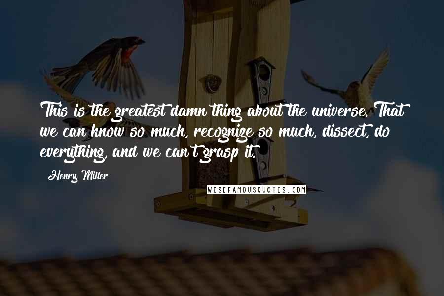 Henry Miller Quotes: This is the greatest damn thing about the universe. That we can know so much, recognize so much, dissect, do everything, and we can't grasp it.