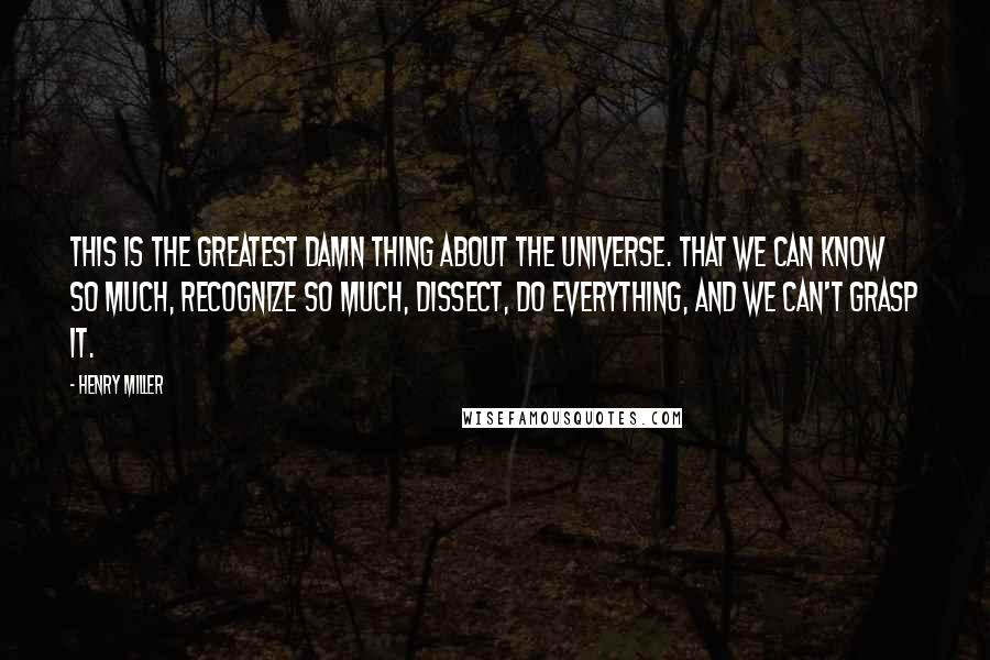 Henry Miller Quotes: This is the greatest damn thing about the universe. That we can know so much, recognize so much, dissect, do everything, and we can't grasp it.