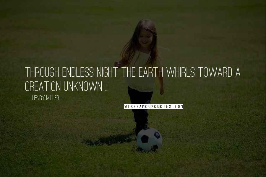 Henry Miller Quotes: Through endless night the earth whirls toward a creation unknown ...