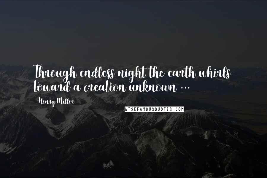 Henry Miller Quotes: Through endless night the earth whirls toward a creation unknown ...