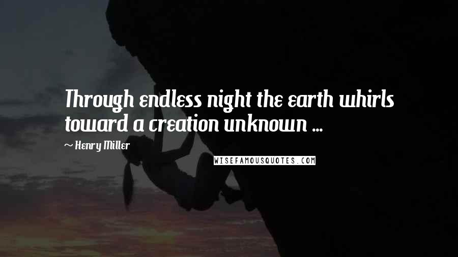 Henry Miller Quotes: Through endless night the earth whirls toward a creation unknown ...