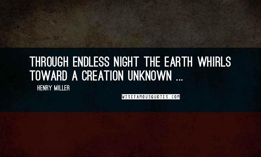 Henry Miller Quotes: Through endless night the earth whirls toward a creation unknown ...