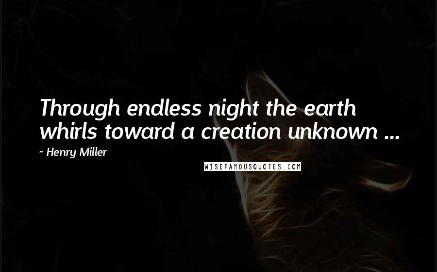 Henry Miller Quotes: Through endless night the earth whirls toward a creation unknown ...