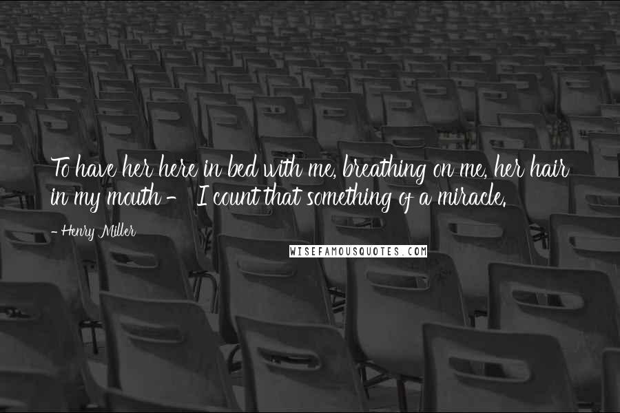 Henry Miller Quotes: To have her here in bed with me, breathing on me, her hair in my mouth - I count that something of a miracle.