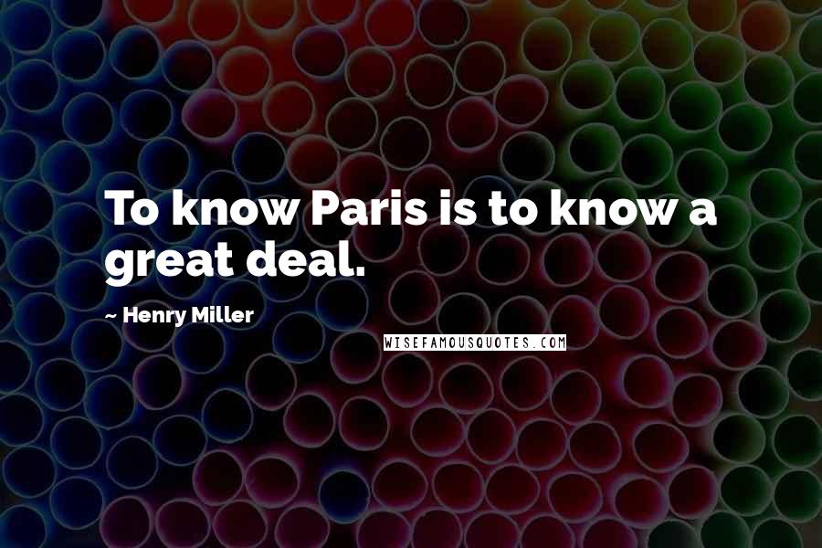 Henry Miller Quotes: To know Paris is to know a great deal.