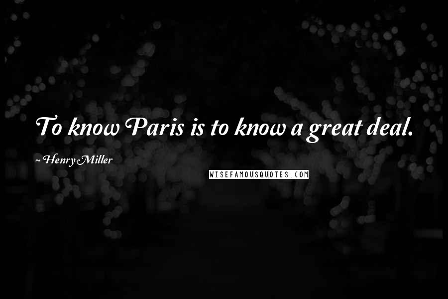 Henry Miller Quotes: To know Paris is to know a great deal.