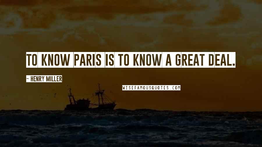 Henry Miller Quotes: To know Paris is to know a great deal.