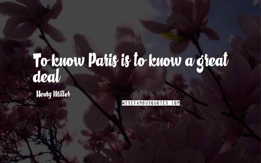 Henry Miller Quotes: To know Paris is to know a great deal.