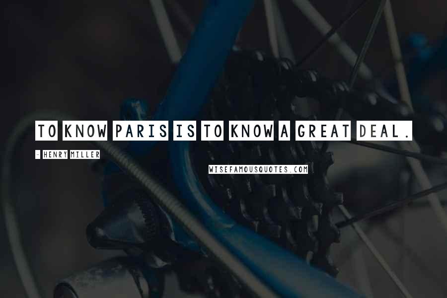 Henry Miller Quotes: To know Paris is to know a great deal.