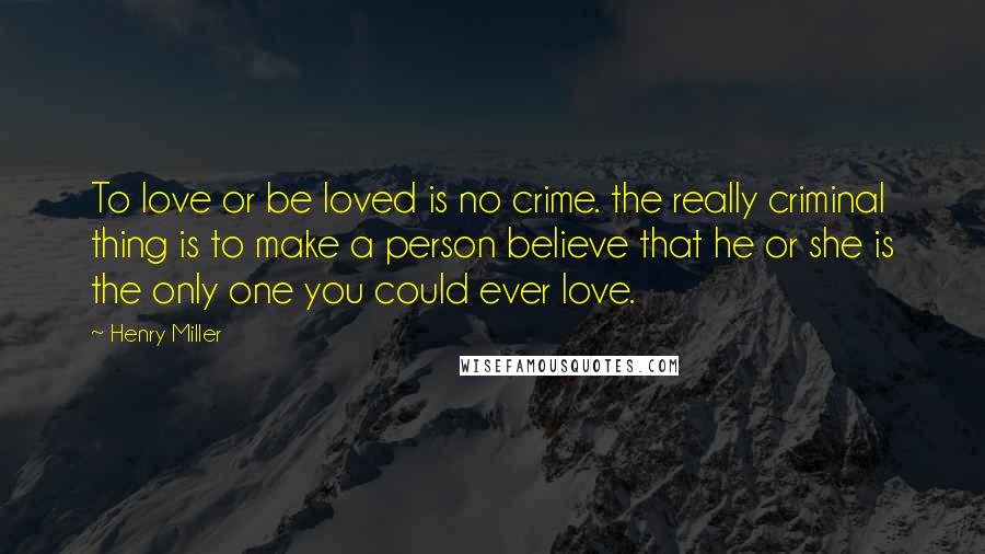 Henry Miller Quotes: To love or be loved is no crime. the really criminal thing is to make a person believe that he or she is the only one you could ever love.