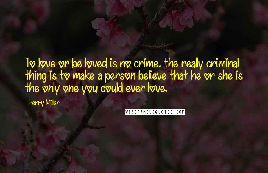 Henry Miller Quotes: To love or be loved is no crime. the really criminal thing is to make a person believe that he or she is the only one you could ever love.