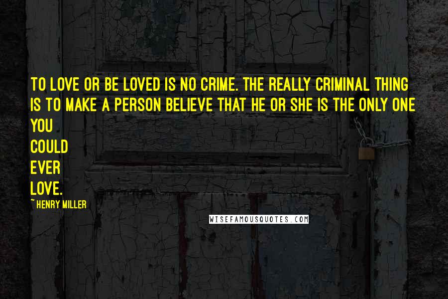 Henry Miller Quotes: To love or be loved is no crime. the really criminal thing is to make a person believe that he or she is the only one you could ever love.