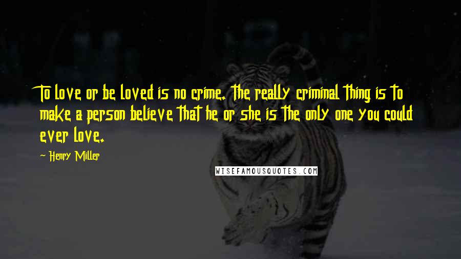 Henry Miller Quotes: To love or be loved is no crime. the really criminal thing is to make a person believe that he or she is the only one you could ever love.