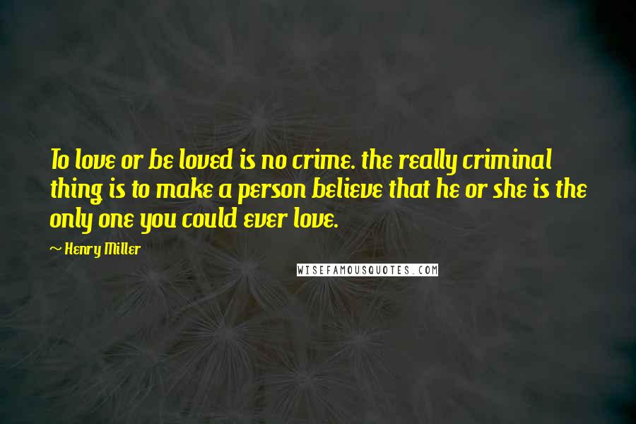 Henry Miller Quotes: To love or be loved is no crime. the really criminal thing is to make a person believe that he or she is the only one you could ever love.