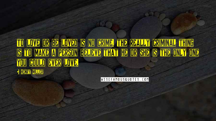 Henry Miller Quotes: To love or be loved is no crime. the really criminal thing is to make a person believe that he or she is the only one you could ever love.