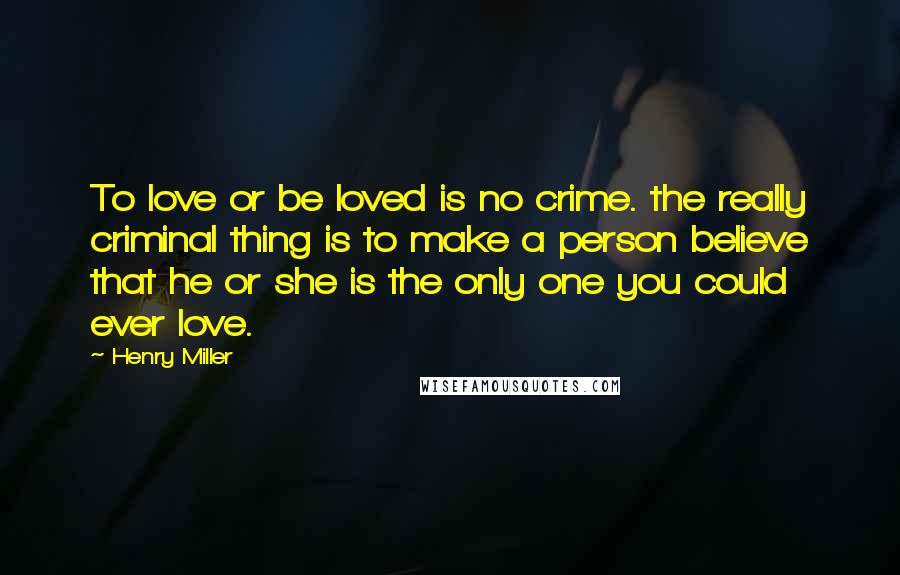 Henry Miller Quotes: To love or be loved is no crime. the really criminal thing is to make a person believe that he or she is the only one you could ever love.