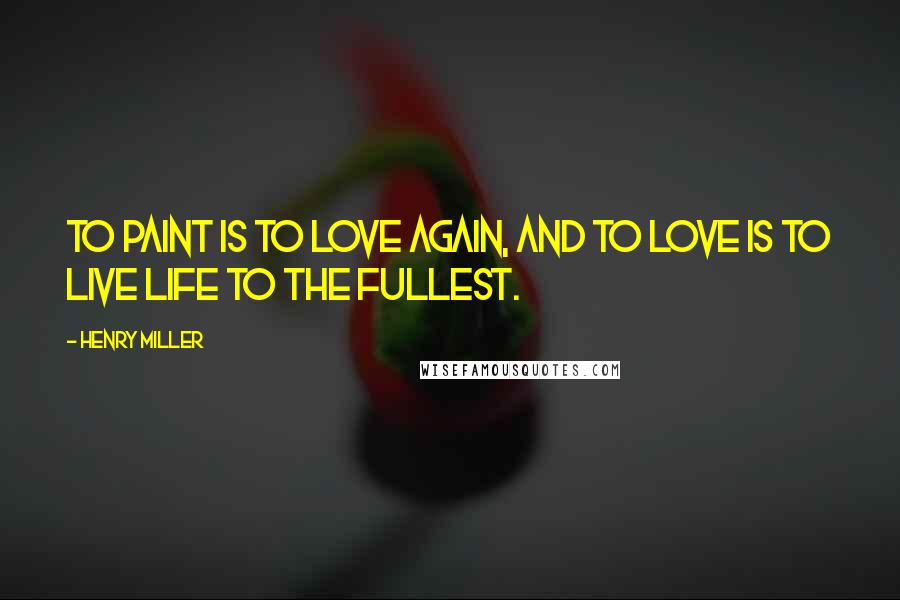 Henry Miller Quotes: To paint is to love again, and to love is to live life to the fullest.