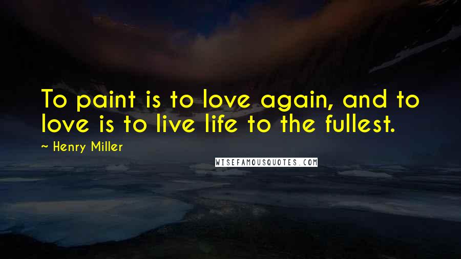 Henry Miller Quotes: To paint is to love again, and to love is to live life to the fullest.