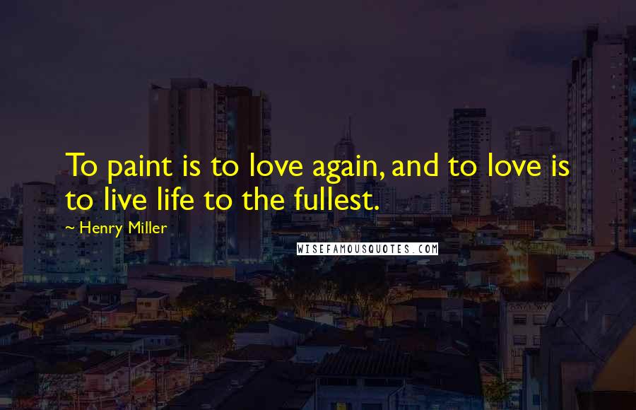 Henry Miller Quotes: To paint is to love again, and to love is to live life to the fullest.