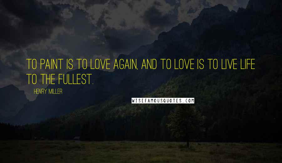 Henry Miller Quotes: To paint is to love again, and to love is to live life to the fullest.