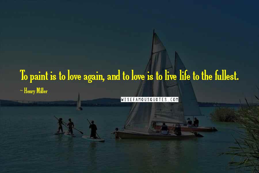 Henry Miller Quotes: To paint is to love again, and to love is to live life to the fullest.
