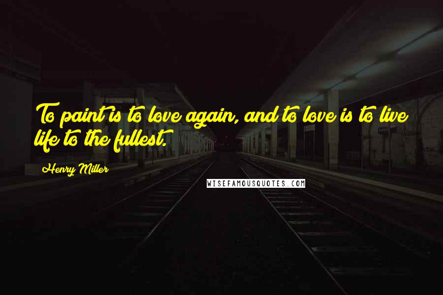Henry Miller Quotes: To paint is to love again, and to love is to live life to the fullest.