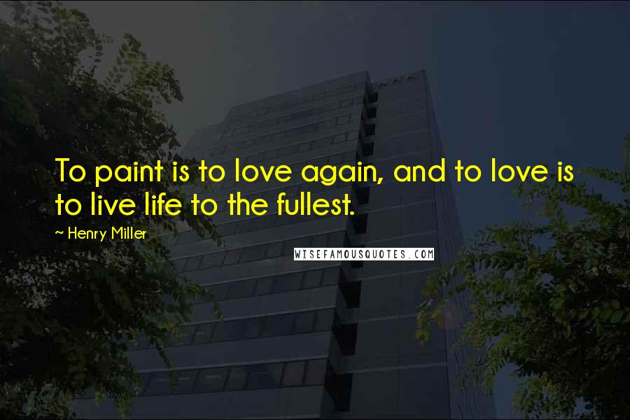 Henry Miller Quotes: To paint is to love again, and to love is to live life to the fullest.