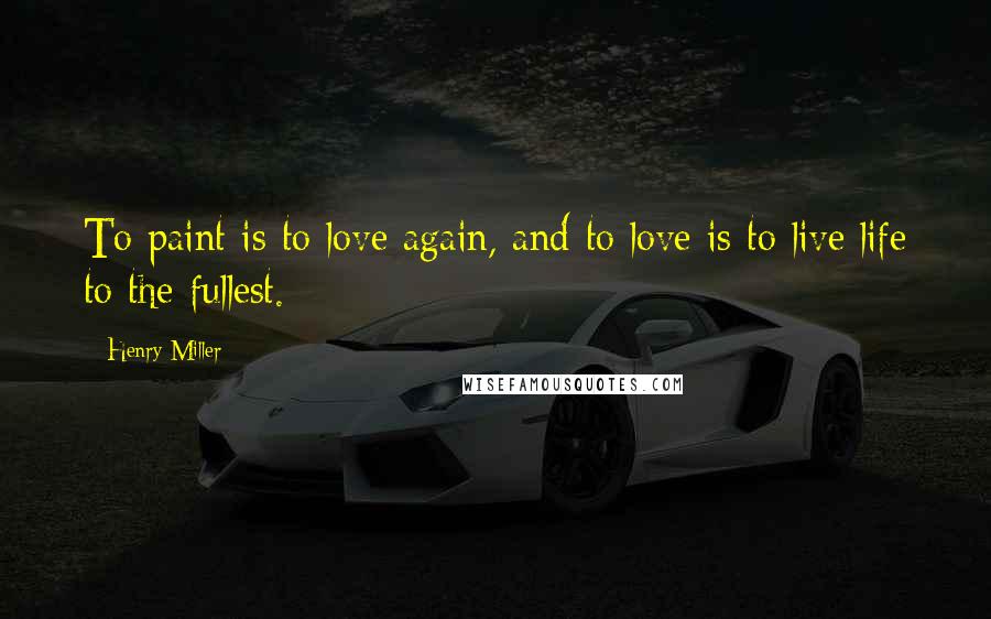 Henry Miller Quotes: To paint is to love again, and to love is to live life to the fullest.