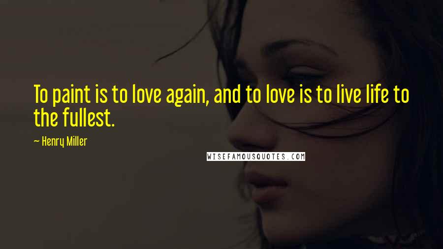 Henry Miller Quotes: To paint is to love again, and to love is to live life to the fullest.
