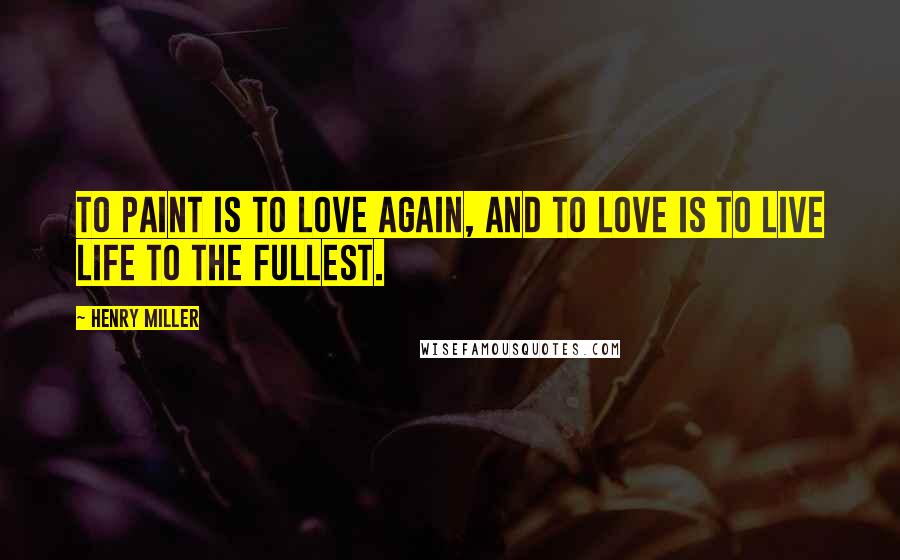 Henry Miller Quotes: To paint is to love again, and to love is to live life to the fullest.