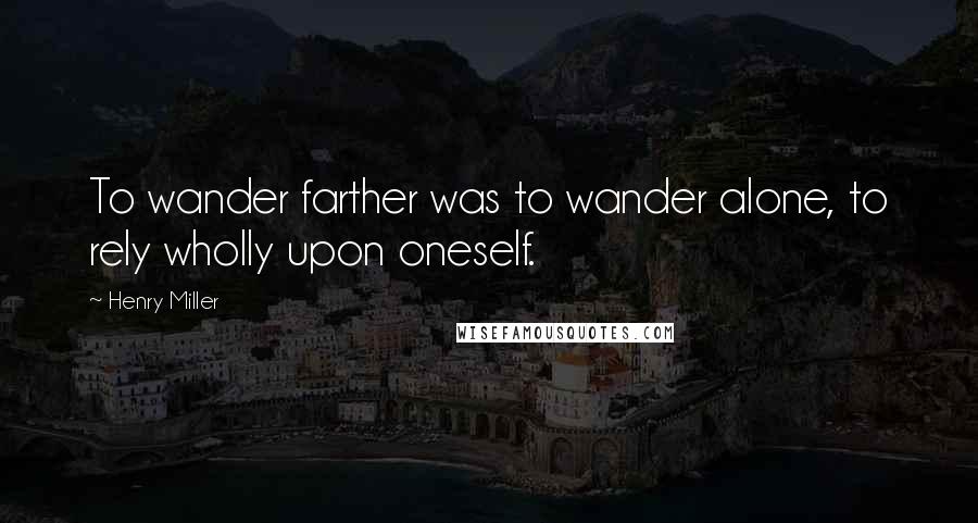 Henry Miller Quotes: To wander farther was to wander alone, to rely wholly upon oneself.