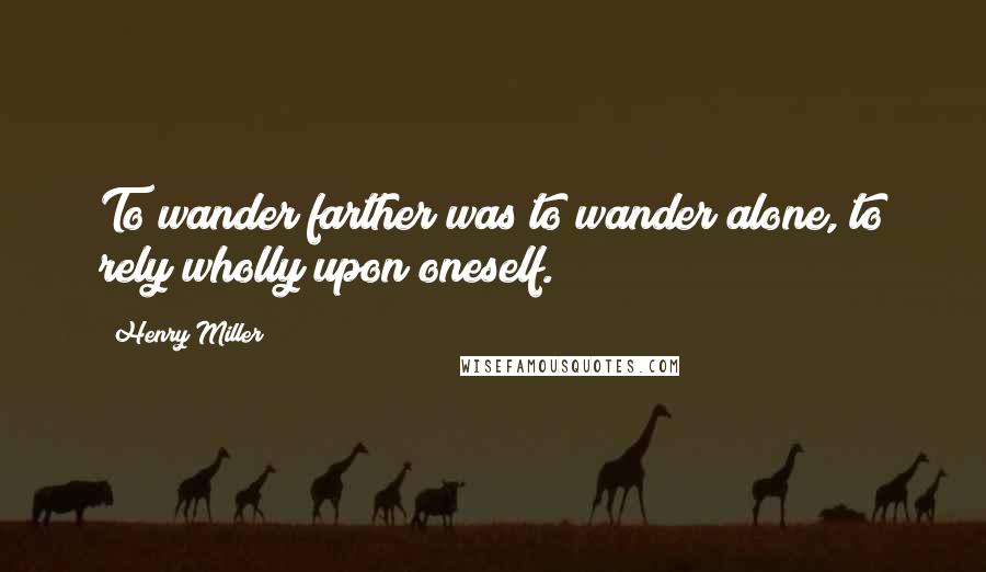 Henry Miller Quotes: To wander farther was to wander alone, to rely wholly upon oneself.