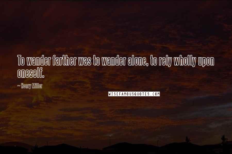 Henry Miller Quotes: To wander farther was to wander alone, to rely wholly upon oneself.