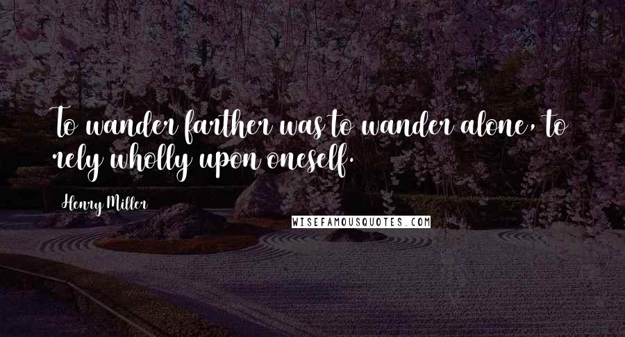 Henry Miller Quotes: To wander farther was to wander alone, to rely wholly upon oneself.