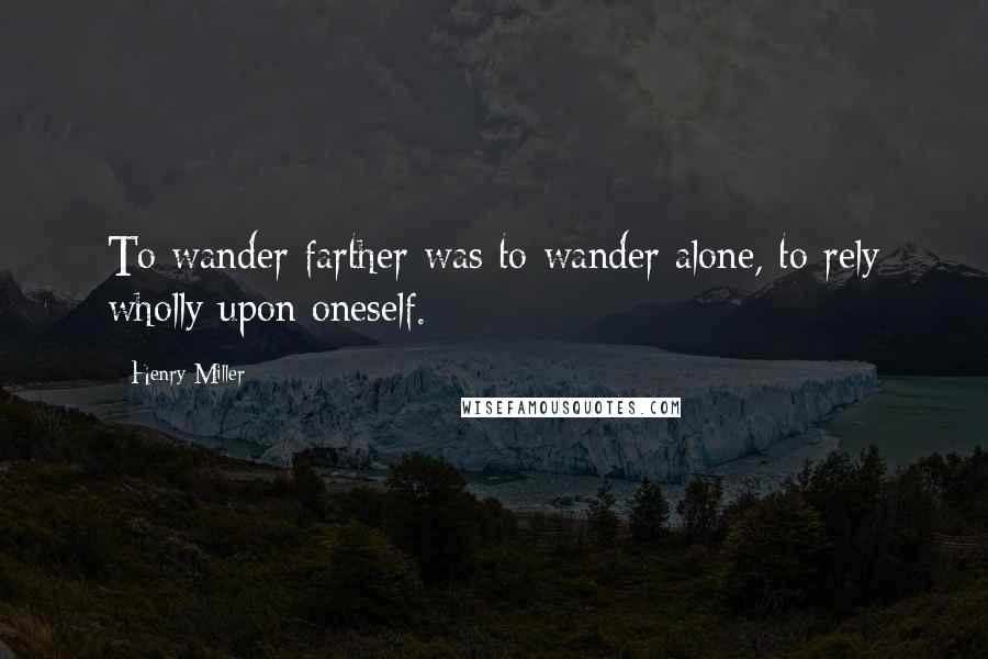 Henry Miller Quotes: To wander farther was to wander alone, to rely wholly upon oneself.