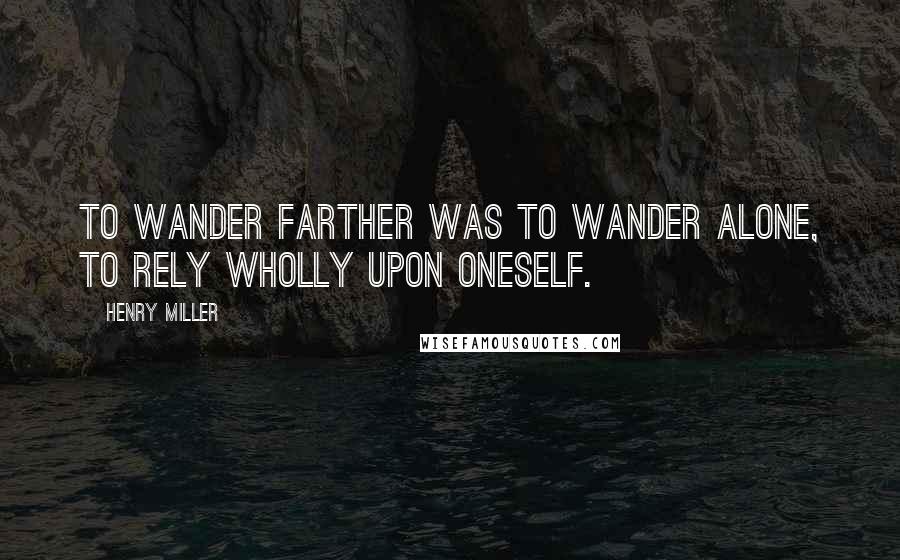 Henry Miller Quotes: To wander farther was to wander alone, to rely wholly upon oneself.