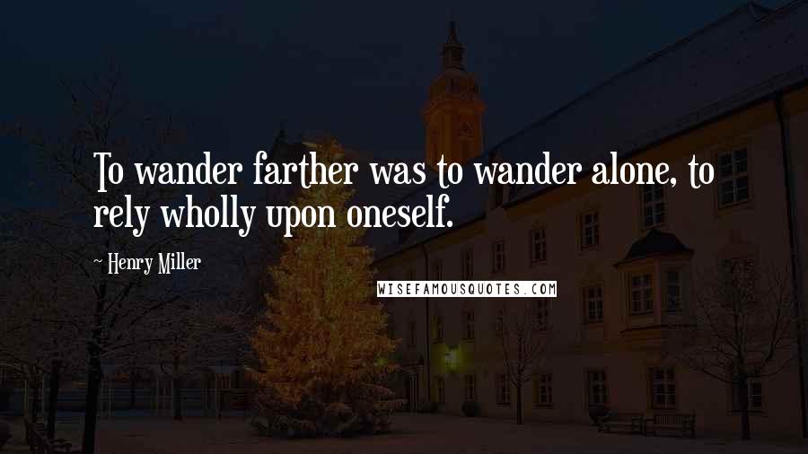 Henry Miller Quotes: To wander farther was to wander alone, to rely wholly upon oneself.