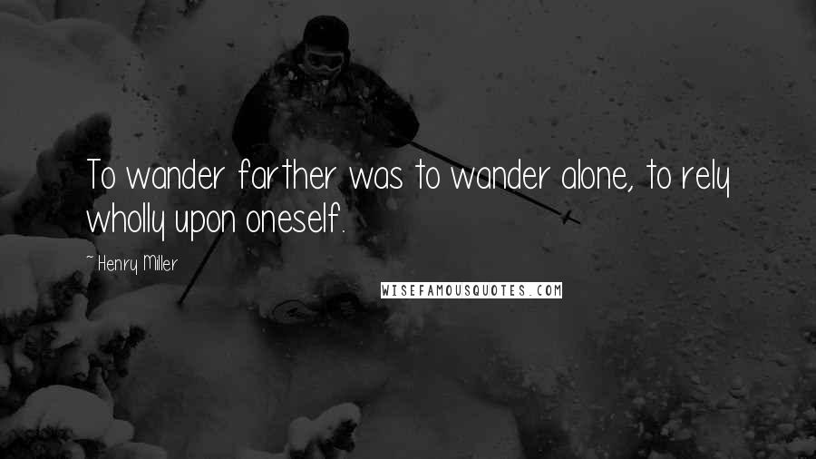 Henry Miller Quotes: To wander farther was to wander alone, to rely wholly upon oneself.