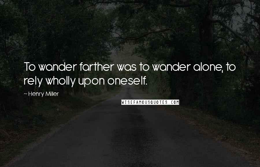 Henry Miller Quotes: To wander farther was to wander alone, to rely wholly upon oneself.