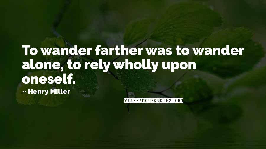 Henry Miller Quotes: To wander farther was to wander alone, to rely wholly upon oneself.