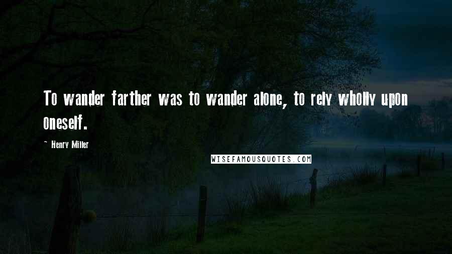 Henry Miller Quotes: To wander farther was to wander alone, to rely wholly upon oneself.