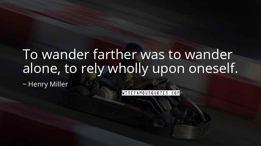 Henry Miller Quotes: To wander farther was to wander alone, to rely wholly upon oneself.