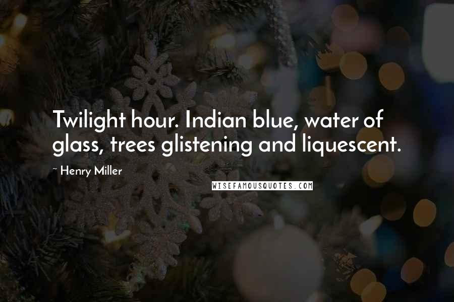 Henry Miller Quotes: Twilight hour. Indian blue, water of glass, trees glistening and liquescent.