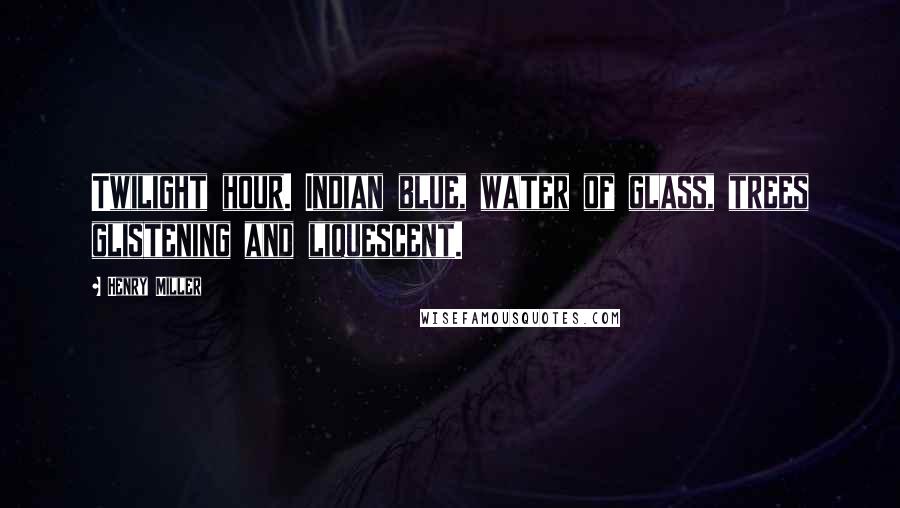 Henry Miller Quotes: Twilight hour. Indian blue, water of glass, trees glistening and liquescent.