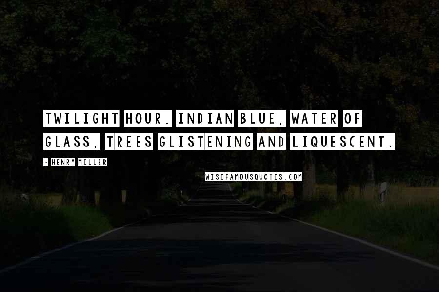 Henry Miller Quotes: Twilight hour. Indian blue, water of glass, trees glistening and liquescent.