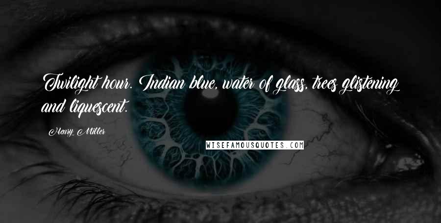 Henry Miller Quotes: Twilight hour. Indian blue, water of glass, trees glistening and liquescent.