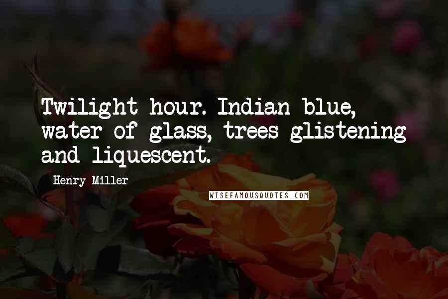 Henry Miller Quotes: Twilight hour. Indian blue, water of glass, trees glistening and liquescent.