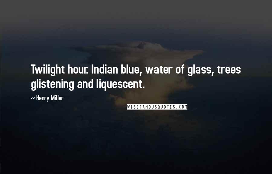 Henry Miller Quotes: Twilight hour. Indian blue, water of glass, trees glistening and liquescent.