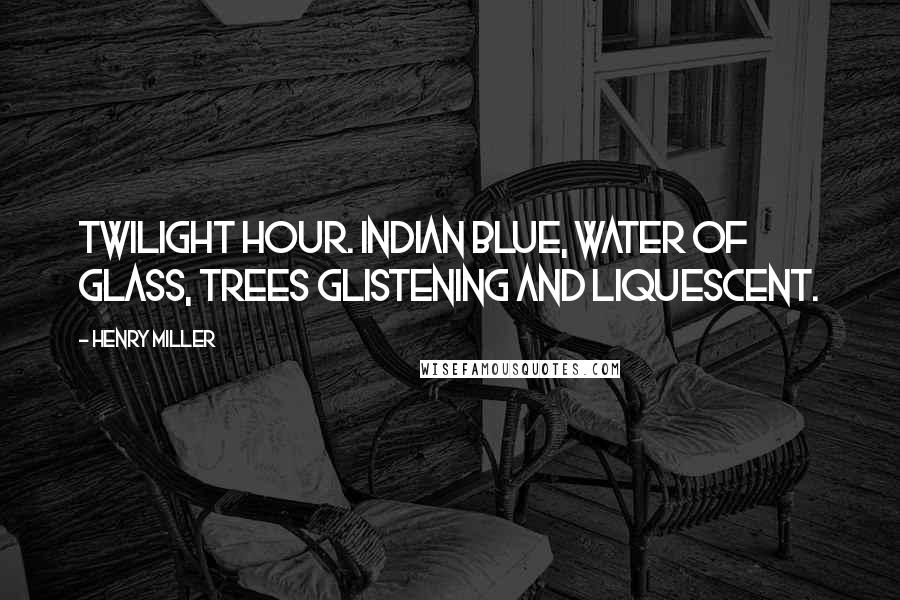 Henry Miller Quotes: Twilight hour. Indian blue, water of glass, trees glistening and liquescent.